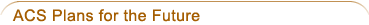 ACS Plans for the Future