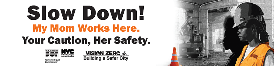 A black and white illustration of a woman at road-side construction site wearing a hard hat and orange safety vest over the shadow of her young daughter’s silhouette. Text overlay reads “Slow Down! My Mom Works Here. Your Caution, Her Safety.” With logos for N Y C D O T, N Y C, and Vision Zero.