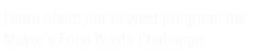Learn about our newest program: the Mayor's Food Waste Challenge