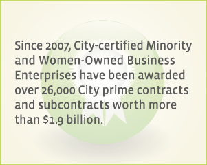 Since 2007, City-certified Minority and Women-Owned Business Enterprises have been awarded 26,000 City prime contracts and subcontracts worth over $1.9 billion.