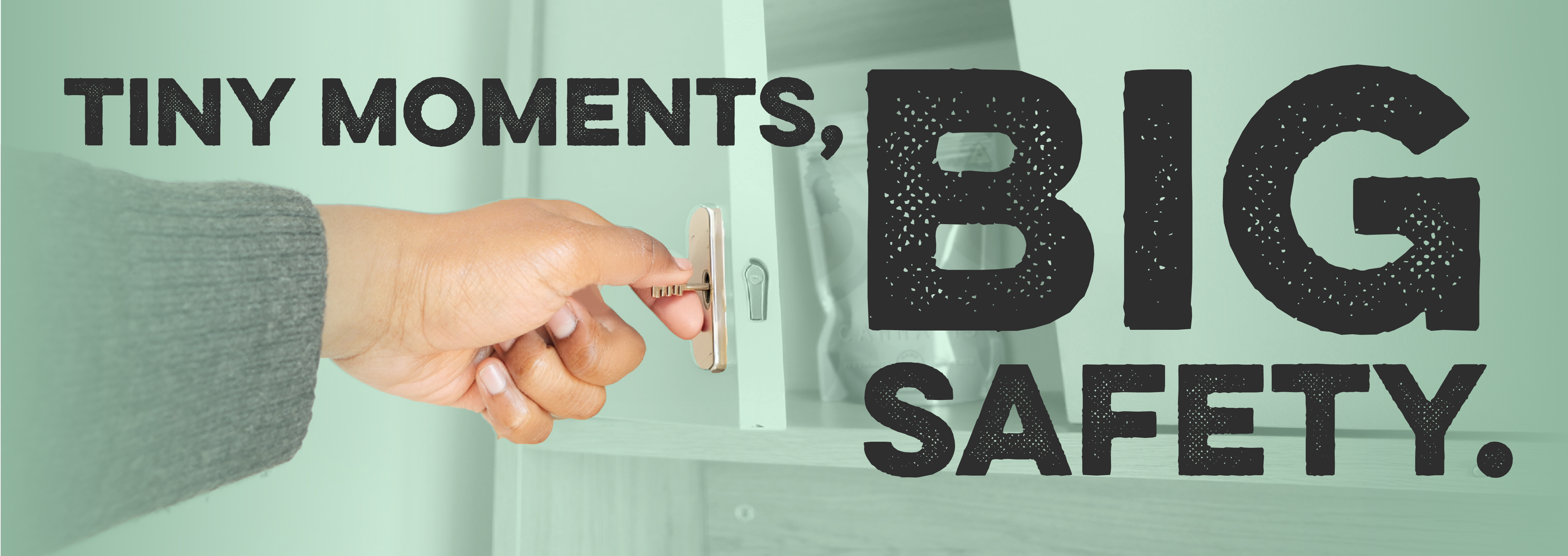 Image of a hand locking a cabinet. Text reads: Tiny moments, big safety.