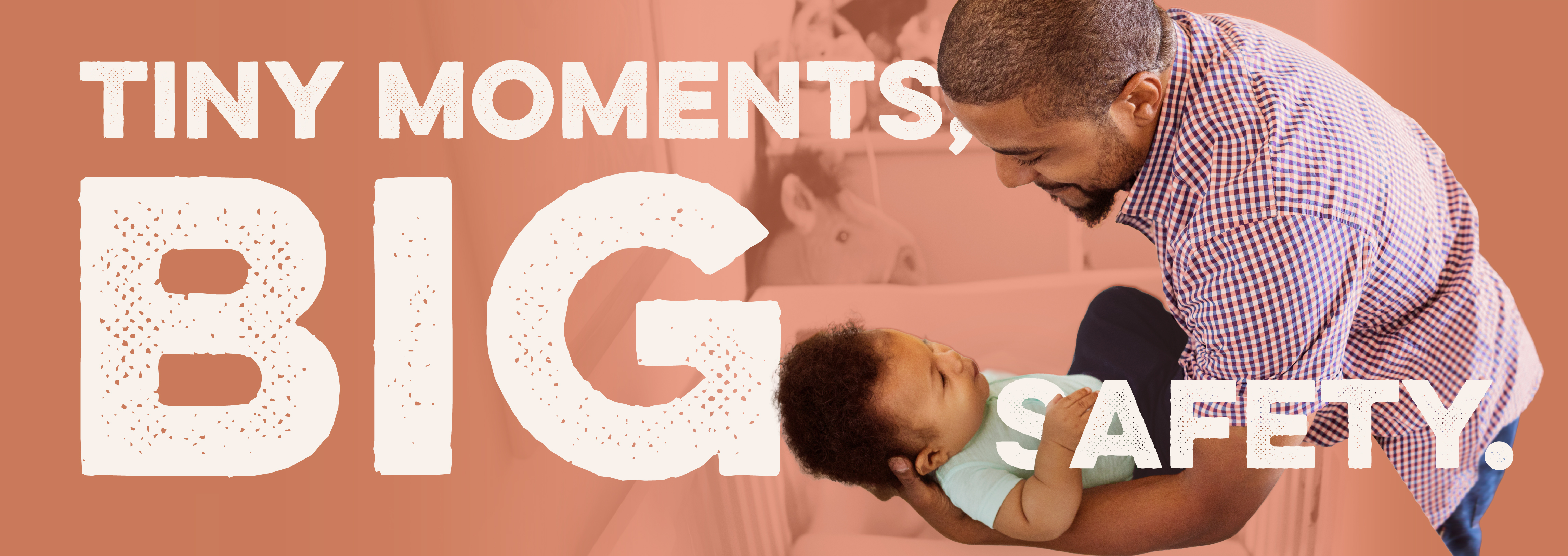 Image of a parent lowering a child into a crib. Text reads: Tiny moments, big safety.
