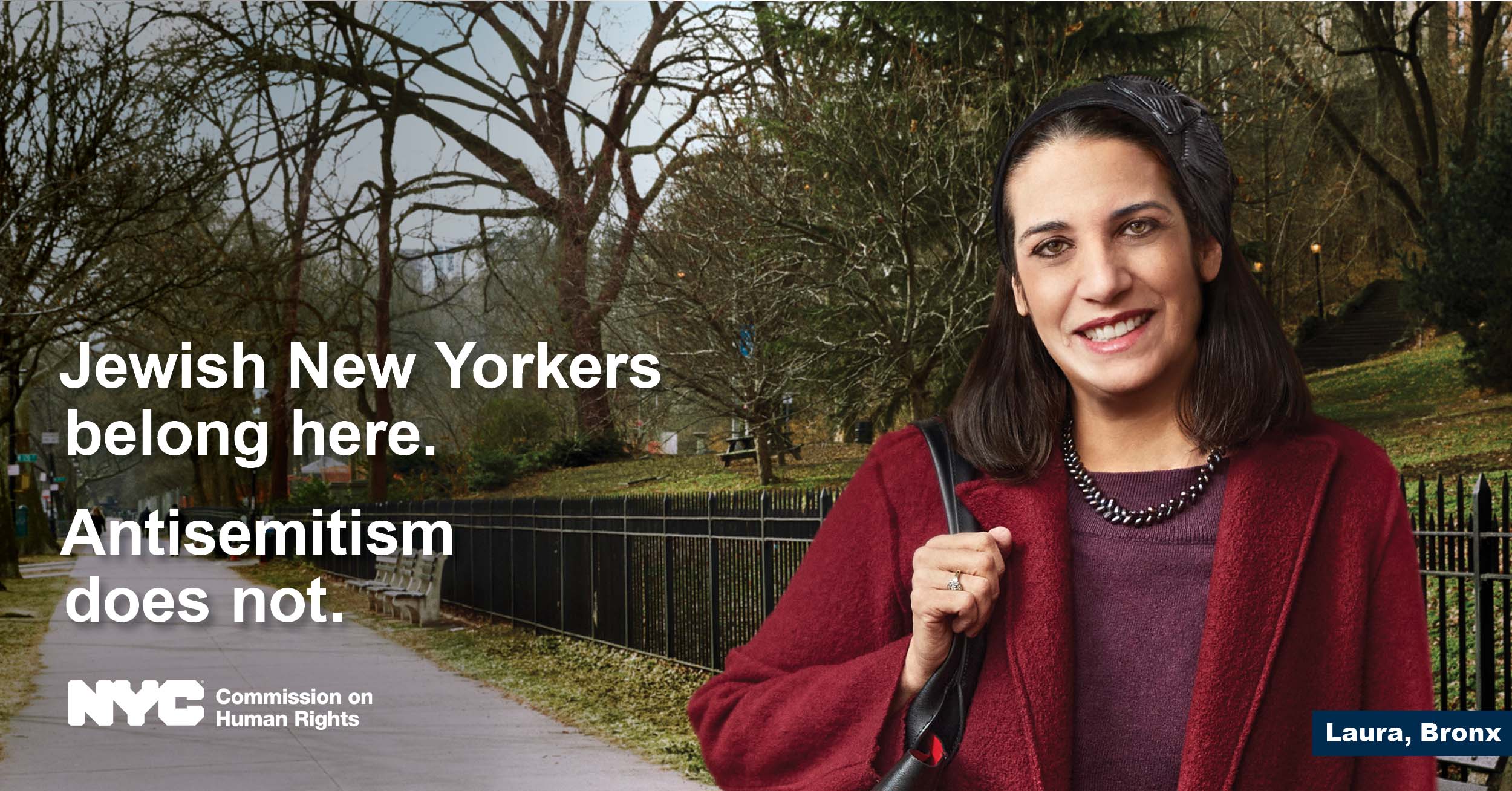 Woman in maroon sweater looking straight ahead with NYC park in the background.  Text reads, “Jewish New Yorkers belong here. Antisemitism does not.” NYC logo is at the bottom, with NYC Commission on Human Rights.  On the bottom-right, text reads “Laura, Bronx.” 