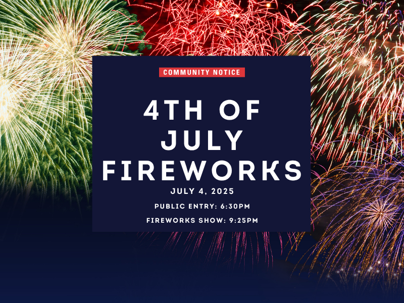 Image of fireworks with a blue text box. Text says Community Notice Fourth of July Fireworks. July 4, 2025. Public Entry: 6:30PM. Fireworks Show: 9:25PM
                                           