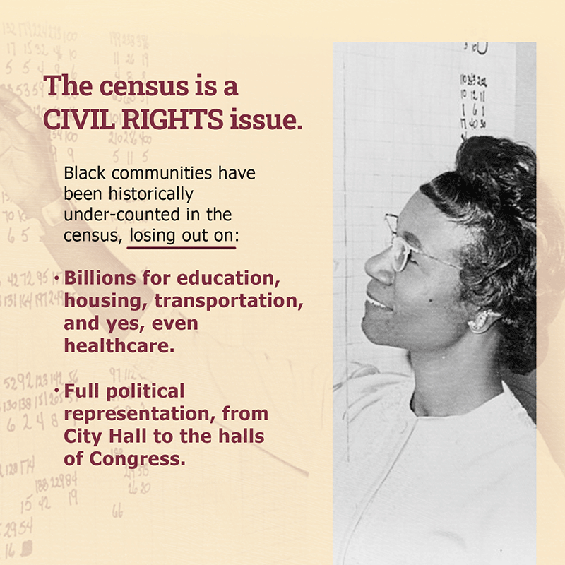 The census is a Civil Rights issue. Black communities have been historically under-counted in the census, losing out on: Billions for education, housing, transportation, and yes, even healthcare; Full political representation, from City Hall to the halls of Congress.