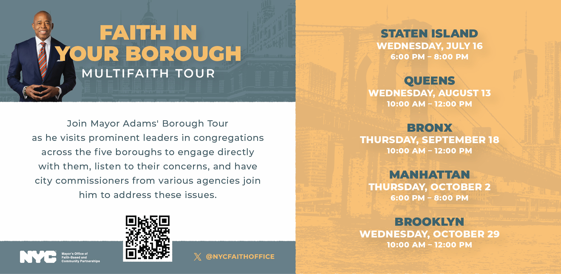 Faith in Your Borough - Multifaith Tour - Join Mayor Adams' Borough Tour as he visits prominent leaders in congregations across the five boroughs to engage directly with them, listen to their concerns, and have city commissioners from various agencies join him to address these issues.
                                           