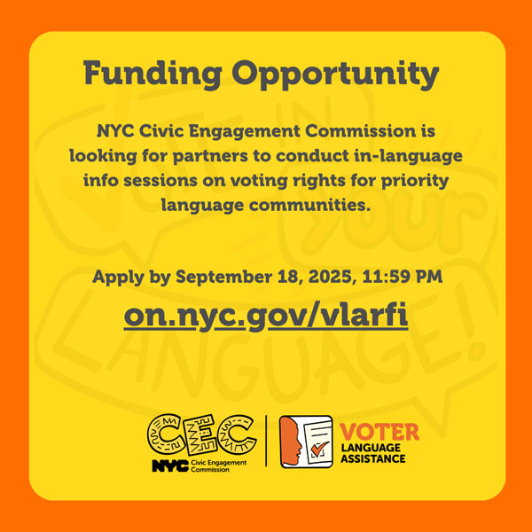 o	This graphic announces a funding opportunity from the NYC Civic Engagement Commission (CEC). It invites partners to conduct in-language information sessions on voting rights for priority language communities. The deadline to apply is September 18, 2025, at 11:59 PM. The application link is displayed as: on.nyc.gov/vlarfi. At the bottom are logos for the CEC and the Voter Language Assistance program.