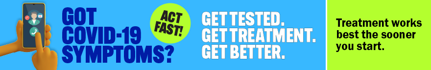 Picture of someone making a call on a cell phone. Text: Got COVID-19 symptoms? Act Fast! Get tested. Get treatment. Get better. Treatment works best the sooner you start.