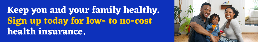 A happy and healthy family are smiling together. Text: Keep you and your family healthy. Sign up today for low- to no-cost health insurance.
