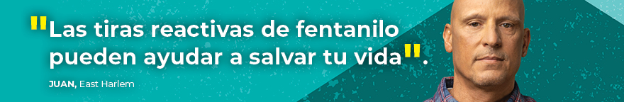 La cara de un hombre junto a su cita. La cita dice: Las tiras reactivas de fentanilo pueden ayudar a salvar tu vida. Autor de la cita: Juan, East Harlem