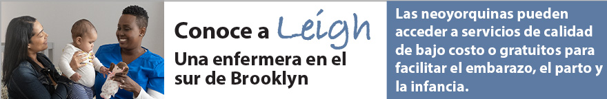 Foto de una enfermera con una madre y su bebé. Texto: Conoce a Leigh, enfermera en el sur de Brooklyn. Los neoyorquinos pueden acceder a servicios de calidad a bajo costo o gratuitos para facilitar el embarazo, el parto y la infancia.