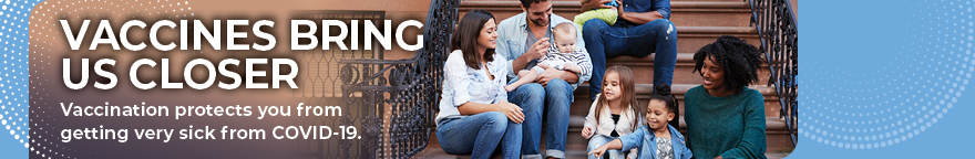 Family sitting on a porch. Text reads: Vaccines Bring Us Closer. Vaccination protects you from getting very sick from COVID-19.