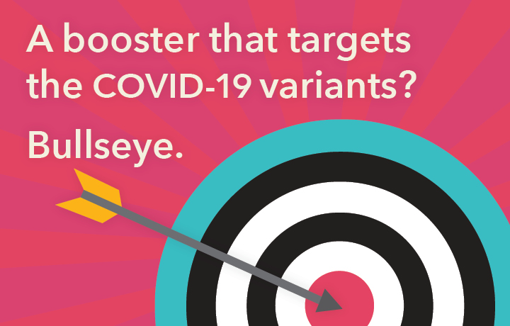 A booster that targets all the COVID-19 variants? Bullseye.
                                           