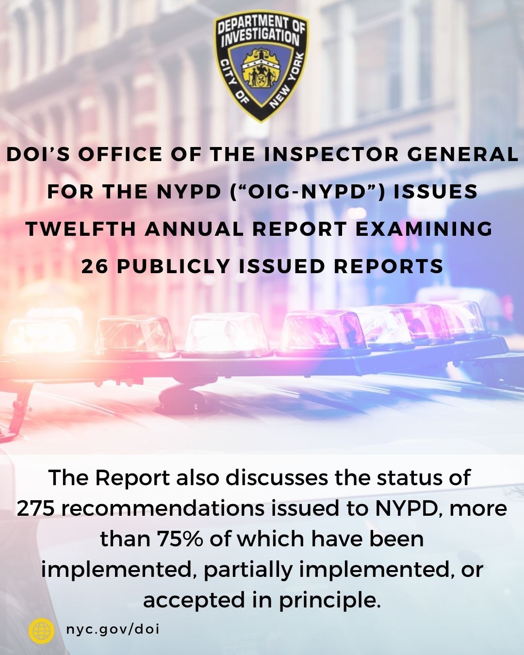 DOI's OIG-NYPD annual report discusses the status of 275 recommendations issued to NYPD, more than 75% of which have been implemented, partially implemented, or accepted in principle.
                                           