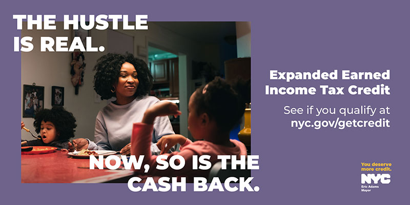 The hustle is real. Now, so is the cash back. Expanded Earned Income Tax Credit - See if you qualify at nyc.gov/getcredit