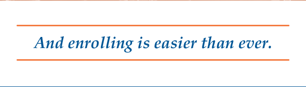 And enrolling is easier than ever.