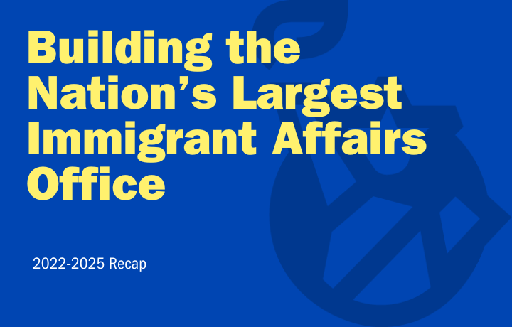 Image with text: Building the Nation&rsquo;s Largest Immigrant Affairs Office, 2022-2025 recap
                                           