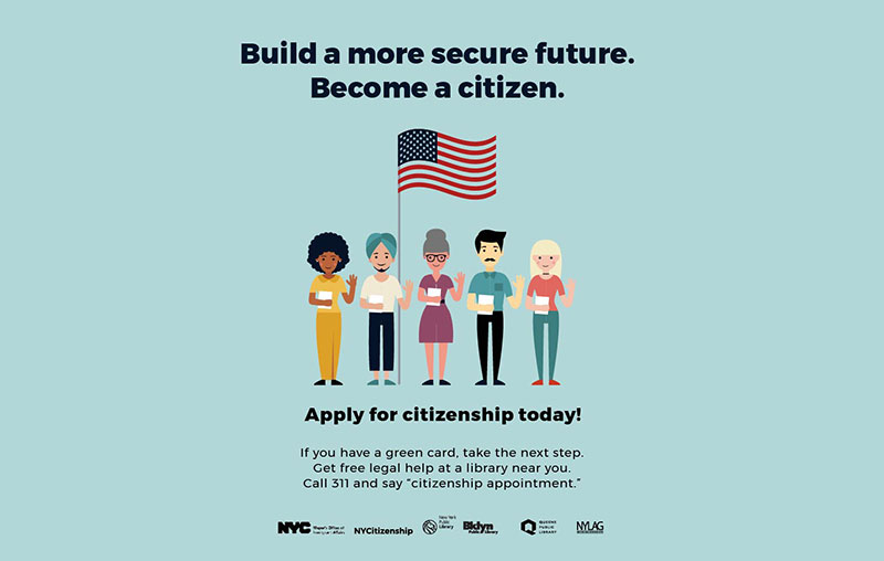 Build a more secure future. Become a citizen. Apply for citizenship today! If you have a gree can, take the next step. Get free legal help at a library near you. Call 311 and say citizenship appontment