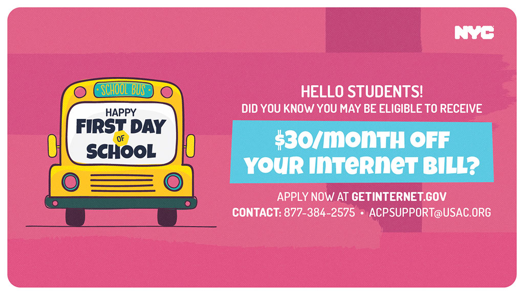 Illustrated view of the front of a yello school bus, with Happy First Day of School written on the windshield. Next to the school bus, the following text is displayed: Hello Students! Did you know you may be eligible to recieve $30 per month off your internet bill? Apply now at GETINTERNET.GOV. Contact 877-384-2575 or email ACPSUPPORT@USCAC.org