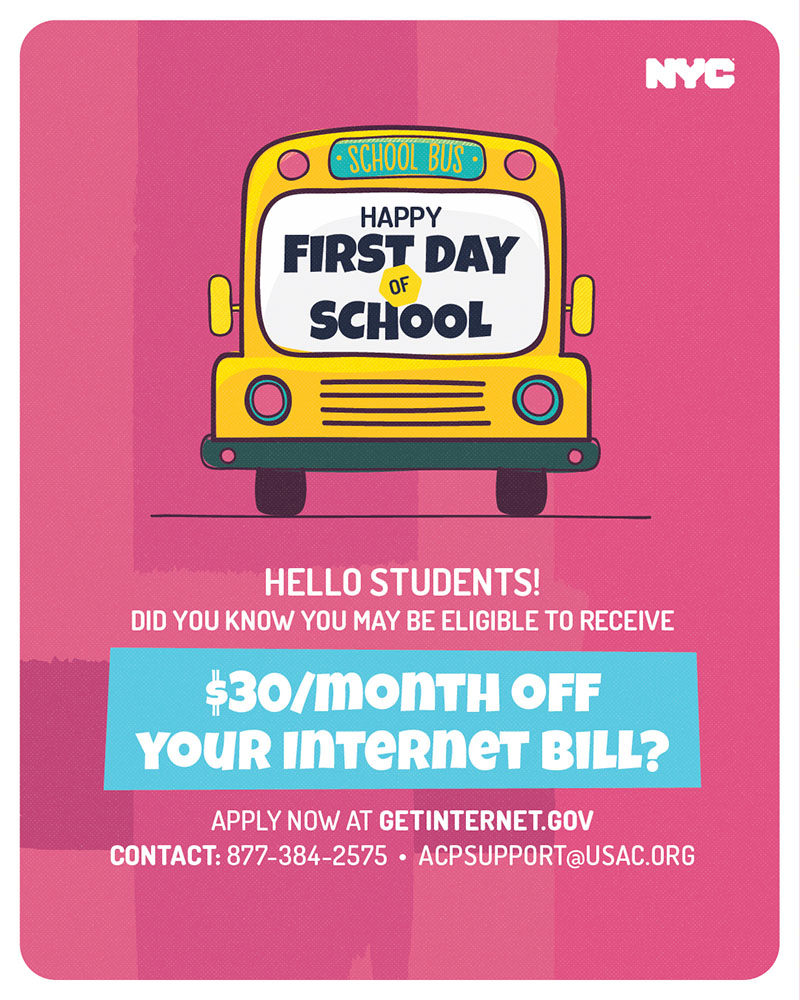 Illustrated view of the front of a yello school bus, with Happy First Day of School written on the windshield. Below the school bus, the following text is displayed: Hello Students! Did you know you may be eligible to recieve $30 per month off your internet bill? Apply now at GETINTERNET.GOV. Contact 877-384-2575 or email ACPSUPPORT@USCAC.org