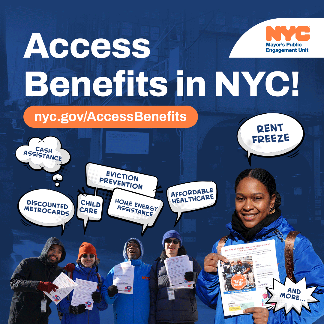 Access Benefits in NYC! Cash Assistance, Discounted MetroCards, Child Care, Home Energy Assistance, Eviction Prevention, Affordable Healthcare, Rent Freeze, and more. nyc.gov/AccessBenefits
