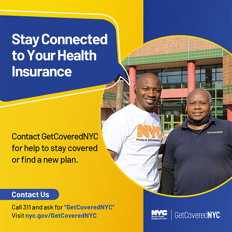 Stay connected to your health insurance! Contact GetCoveredNYC to stay insured or find a new plan. Contact us: call 311 and ask for 'GetCoveredNYC' or visit nyc.gov/GetCoveredNYC