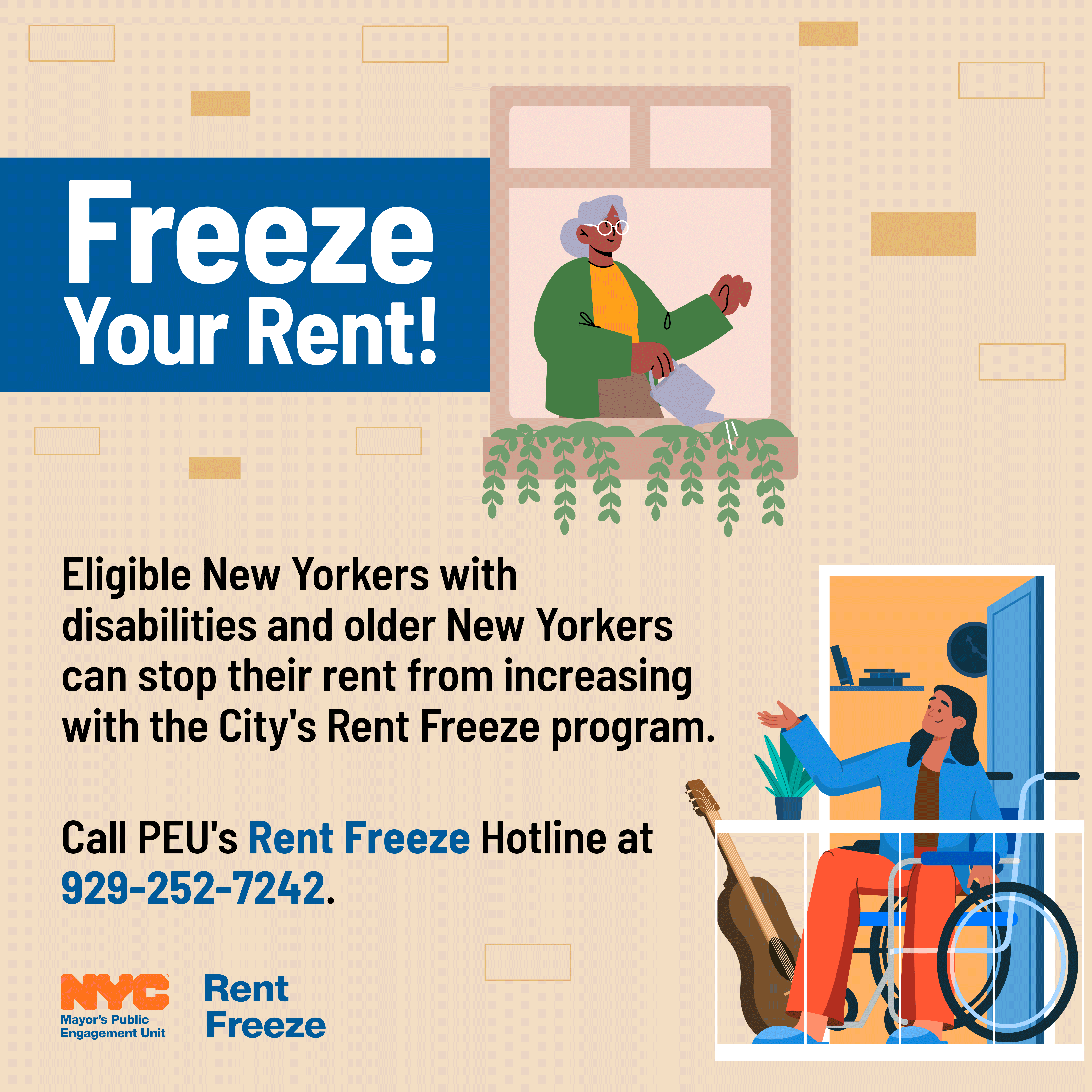 reeze your rent! Eligible New Yorkers with disabilities and older New Yorkers can stop their rent from increasing with the City's Rent Freeze program. Call PEU's Rent Freeze Hotline at 929-252-7242. Illustration of an older woman watering plants in her apartment window and a person in a wheelchair on a balcony next to a guitar.