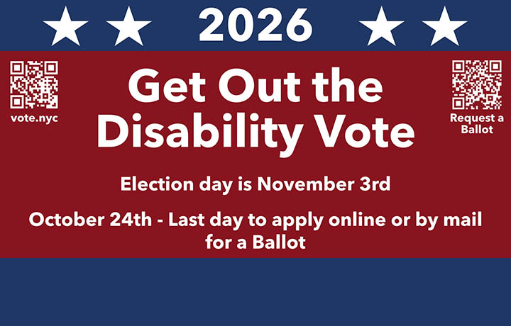 2026 Get Out the Disability Vote, two QR codes: vote.nyc and Request a Ballot. October 24th: The last day to apply online or by mail for a ballot. November 3rd: Election day.
                                           