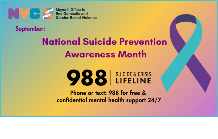 Yellow & teal linear background with text: National Suicide Prevention Awareness Month. We promote asking for help, understanding and resiliency. Phone or text 988 for free mental health support. NYC’s 24-Hour Hope Hotline: 1(800)621-HOPE (4673)
                                           