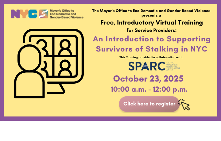 Online computer meeting logo with yellow background and text: Free, Introductory Virtual Training for Service Providers: An Introduction to Supporting Survivors of Stalking in NYC, October 23, 2025, 10:00 a.m. to 12:00 pm. Click here to register.
                                           