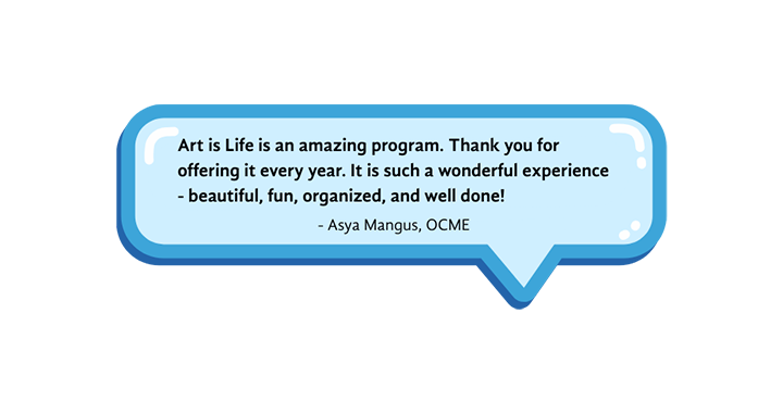 Art is Life is an amazing program. Thank you for offering it every year. It is such a wonderful experience - beautiful, fun, organized, and well done! Testimonial from Asya Mangus, OCME