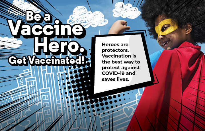 Be a Vaccine Hero. Get Vaccinated!
                                           
