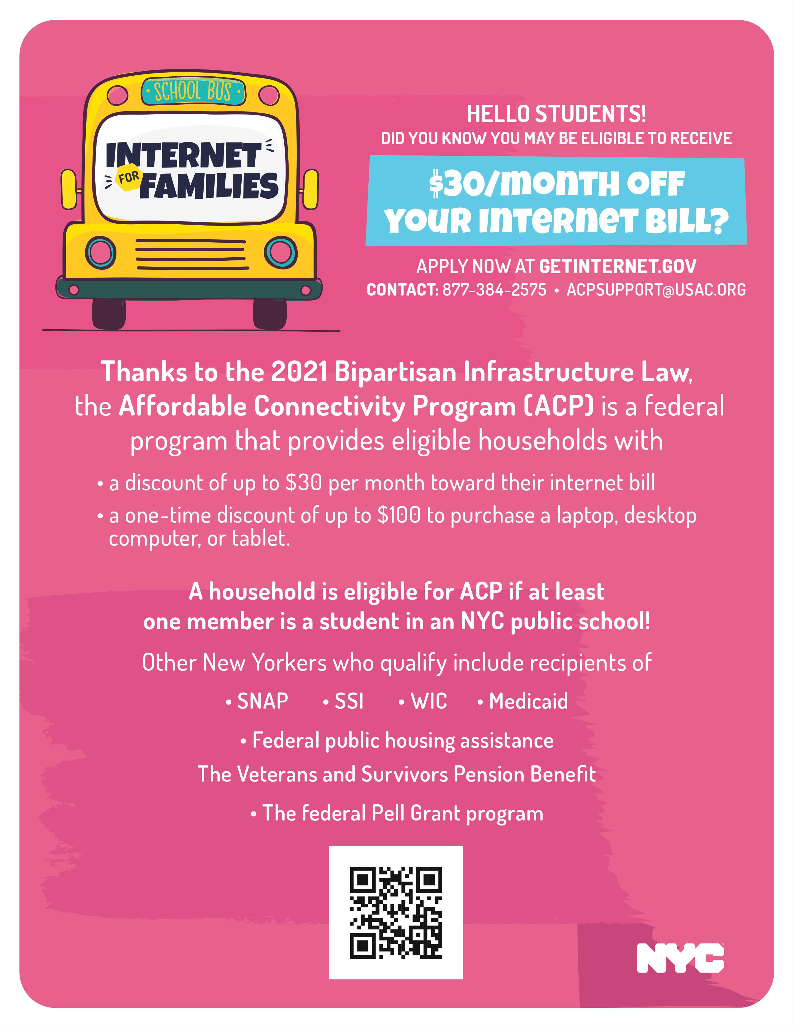Flyer promoting internet for families with the Affordable Connectivity Program. A household is eligible for ACP if at least one member is a student in an NYC public school! Other New Yorkers who qualify are recipients of SNAP, SSI, WIC, Medicaid, Federal public housing assistance, The Veterans and Survivors Pension Benefit, and the federal Pell Grant program