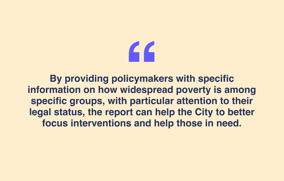 Quote:  By providing policymakers with specific information on how widespread poverty is among specific groups, with particular attention to their legal status, the report can help the City to better focus interventions and help those in needs.